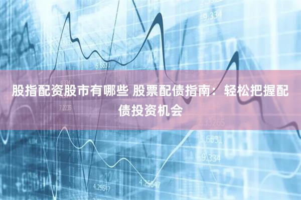股指配资股市有哪些 股票配债指南：轻松把握配债投资机会