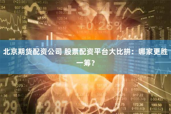 北京期货配资公司 股票配资平台大比拼：哪家更胜一筹？