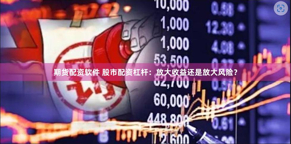 期货配资软件 股市配资杠杆：放大收益还是放大风险？