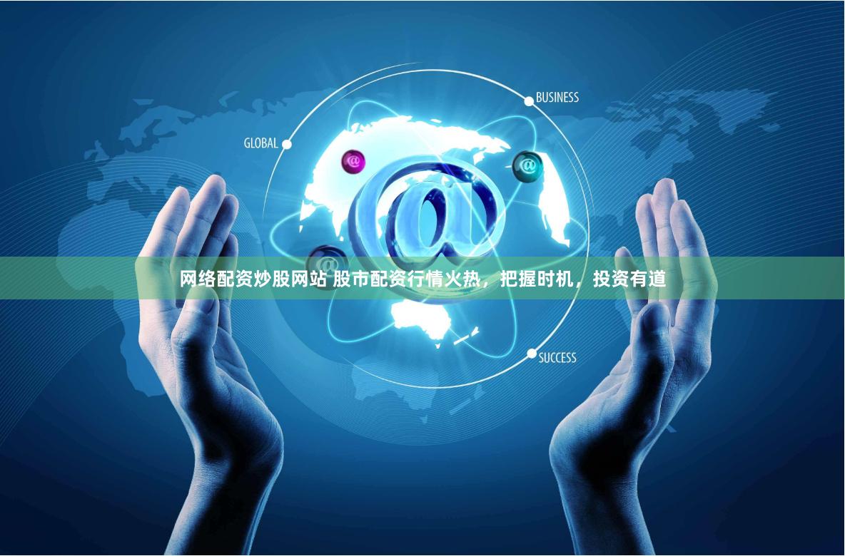 网络配资炒股网站 股市配资行情火热，把握时机，投资有道