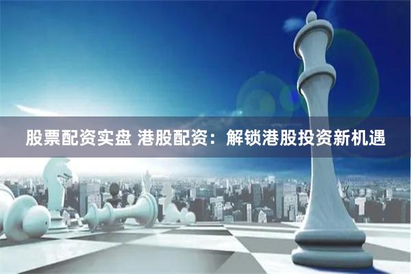 股票配资实盘 港股配资：解锁港股投资新机遇