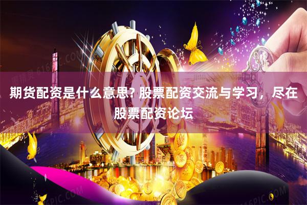 期货配资是什么意思? 股票配资交流与学习，尽在股票配资论坛