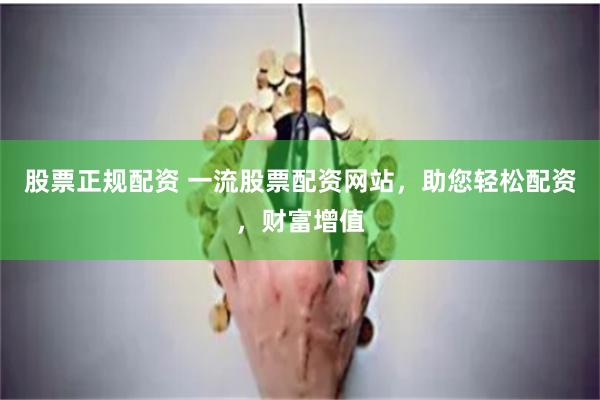 股票正规配资 一流股票配资网站，助您轻松配资，财富增值
