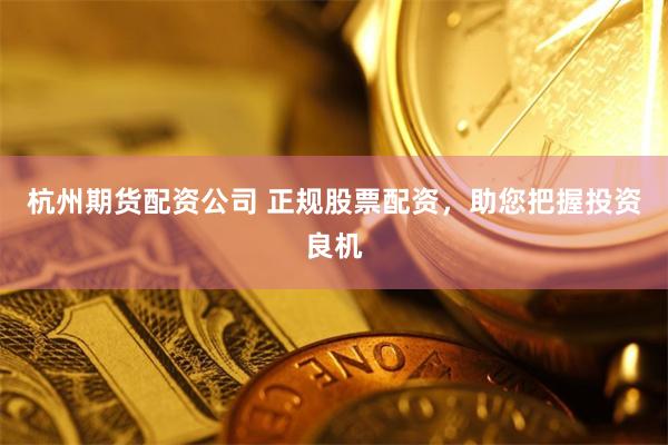 杭州期货配资公司 正规股票配资，助您把握投资良机