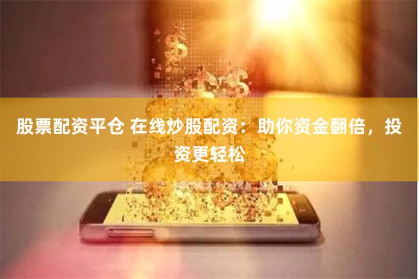股票配资平仓 在线炒股配资：助你资金翻倍，投资更轻松