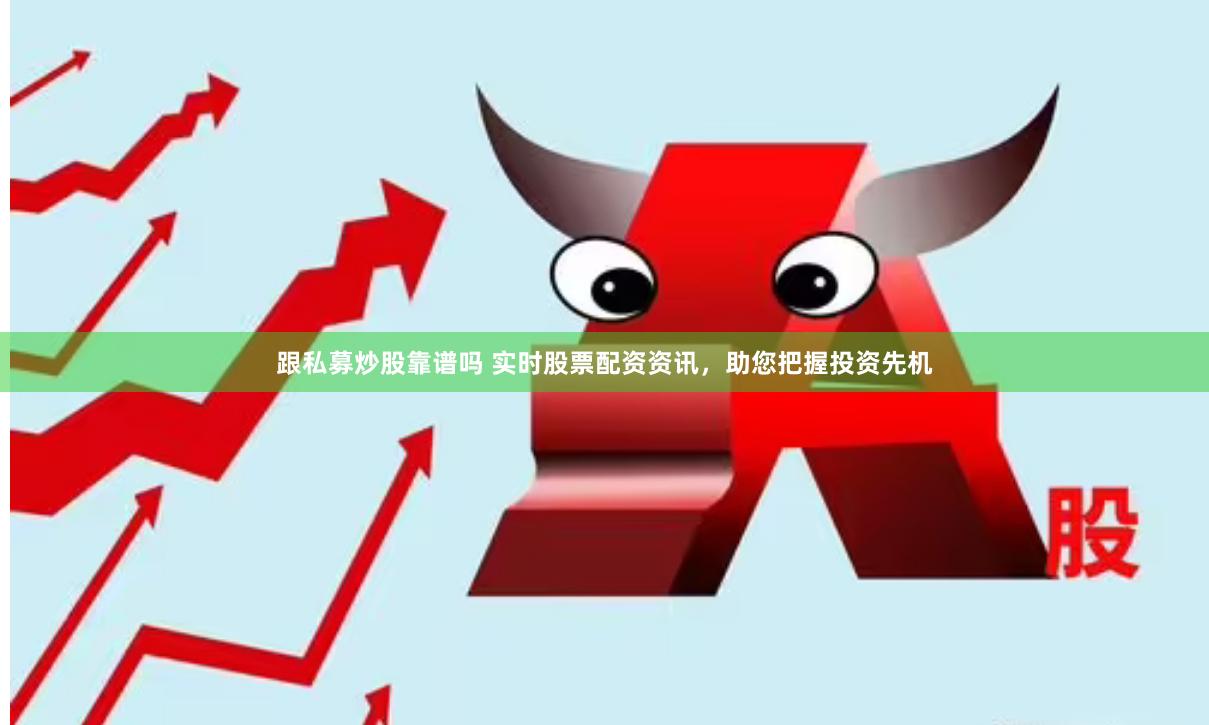 跟私募炒股靠谱吗 实时股票配资资讯，助您把握投资先机
