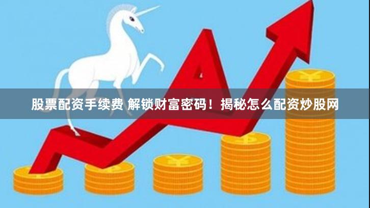 股票配资手续费 解锁财富密码！揭秘怎么配资炒股网