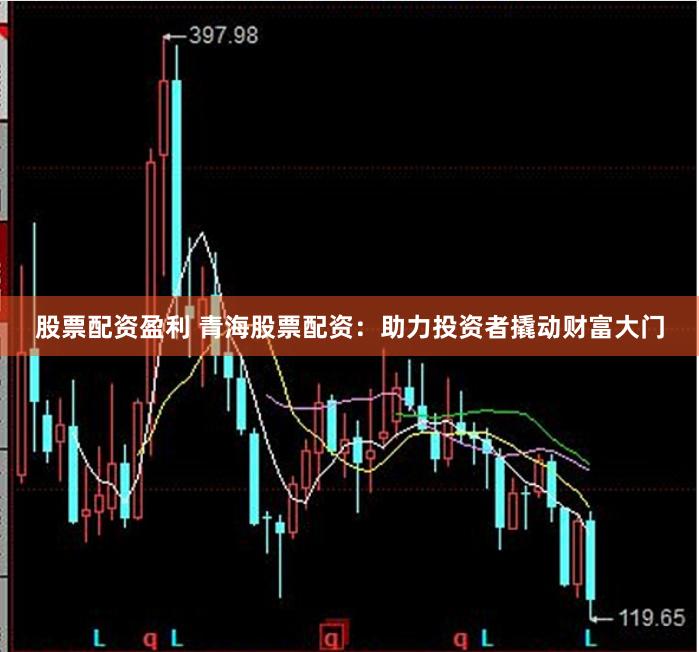 股票配资盈利 青海股票配资：助力投资者撬动财富大门