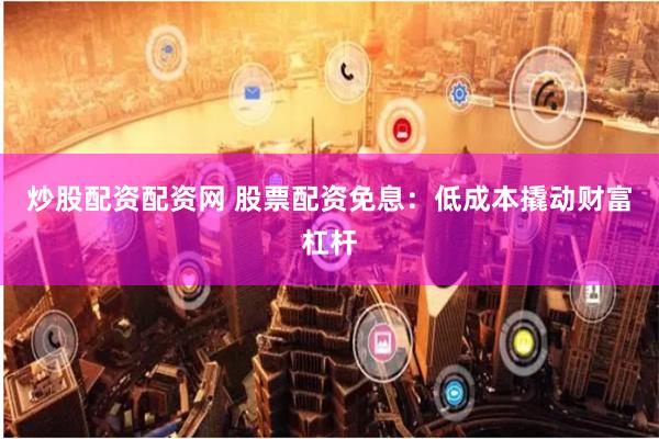 炒股配资配资网 股票配资免息：低成本撬动财富杠杆