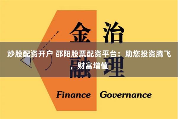 炒股配资开户 邵阳股票配资平台：助您投资腾飞，财富增值
