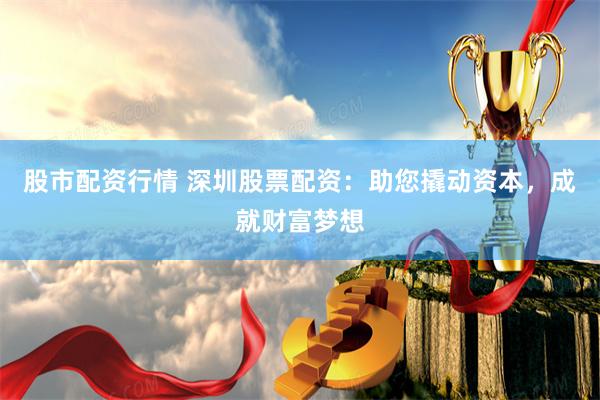 股市配资行情 深圳股票配资：助您撬动资本，成就财富梦想
