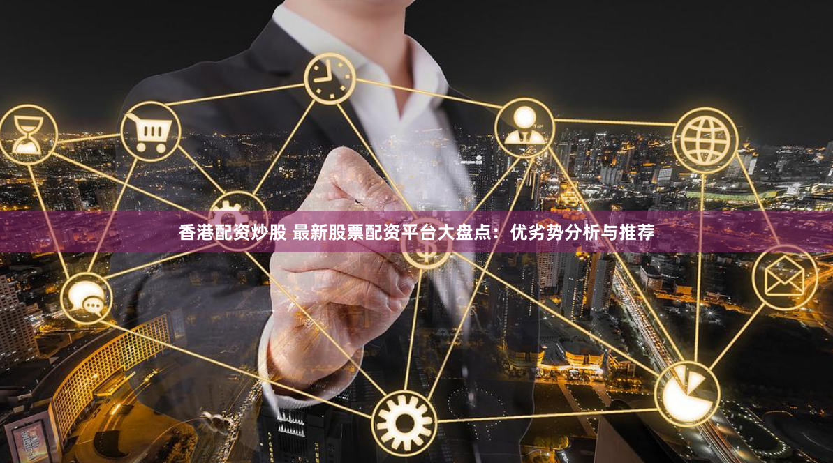 香港配资炒股 最新股票配资平台大盘点：优劣势分析与推荐