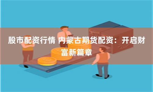 股市配资行情 内蒙古期货配资：开启财富新篇章