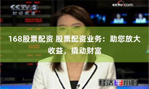 168股票配资 股票配资业务：助您放大收益，撬动财富