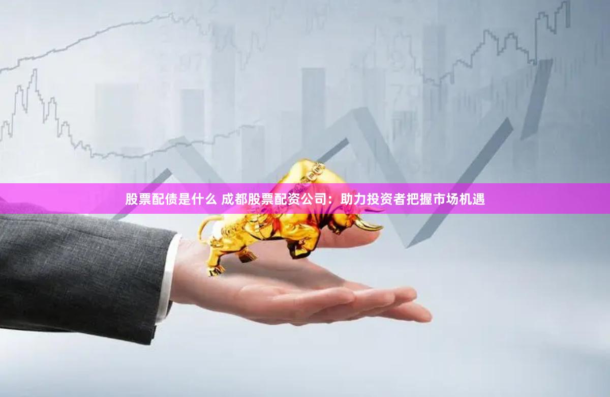 股票配债是什么 成都股票配资公司：助力投资者把握市场机遇