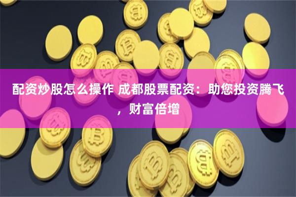配资炒股怎么操作 成都股票配资:助您投资腾飞,财富倍增