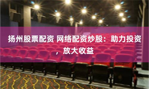 扬州股票配资 网络配资炒股：助力投资，放大收益