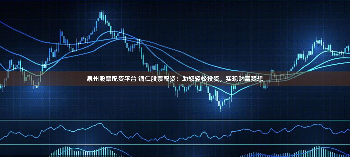 泉州股票配资平台 铜仁股票配资：助您轻松投资，实现财富梦想