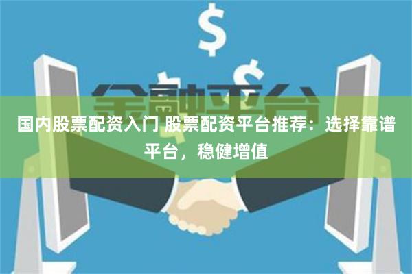 国内股票配资入门 股票配资平台推荐:选择靠谱平台,稳健增值