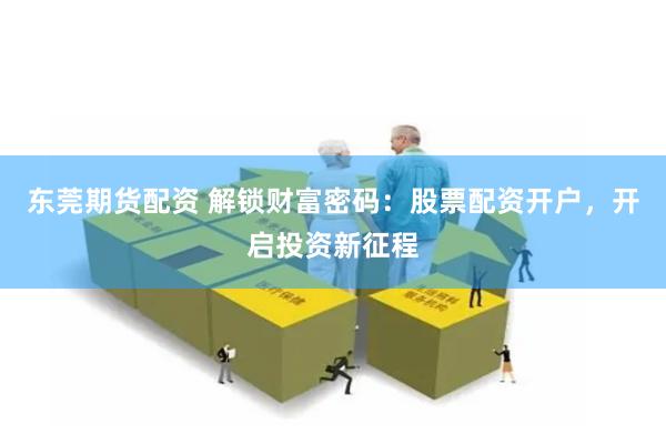 东莞期货配资 解锁财富密码:股票配资开户,开启投资新征程