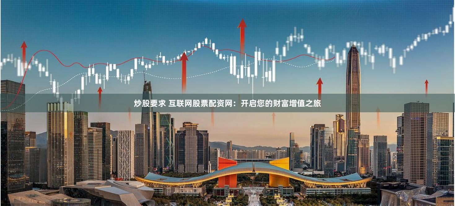 炒股要求 互联网股票配资网：开启您的财富增值之旅