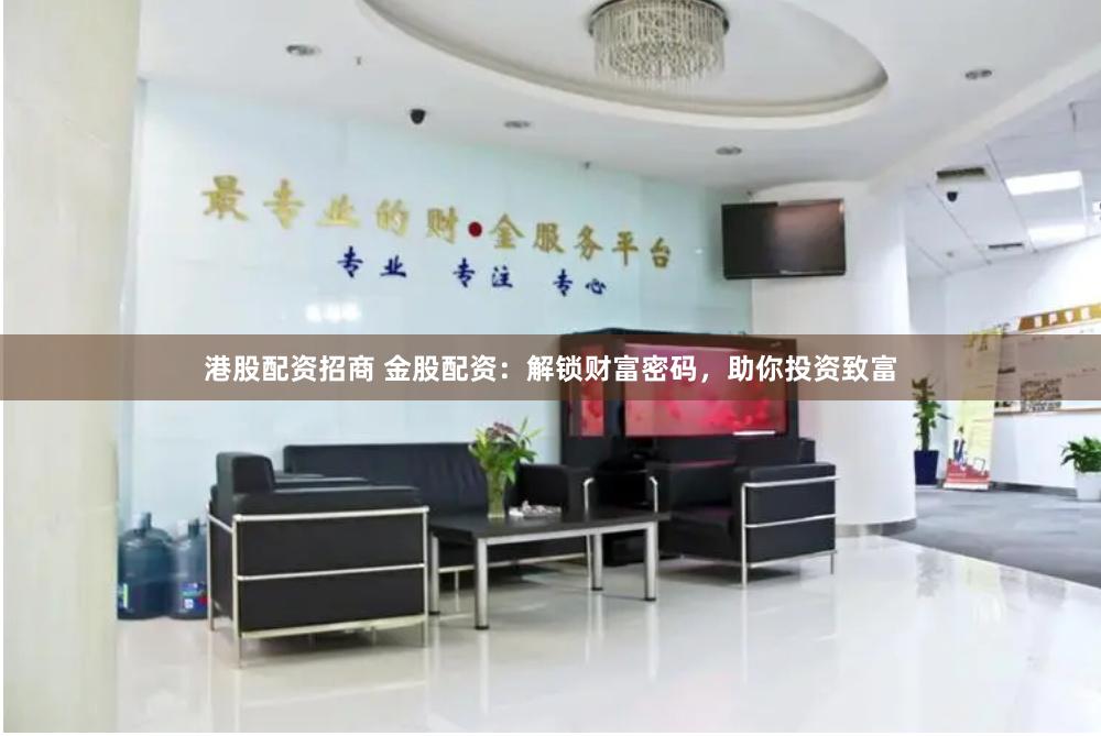 港股配资招商 金股配资：解锁财富密码，助你投资致富
