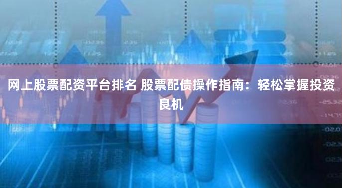 网上股票配资平台排名 股票配债操作指南：轻松掌握投资良机