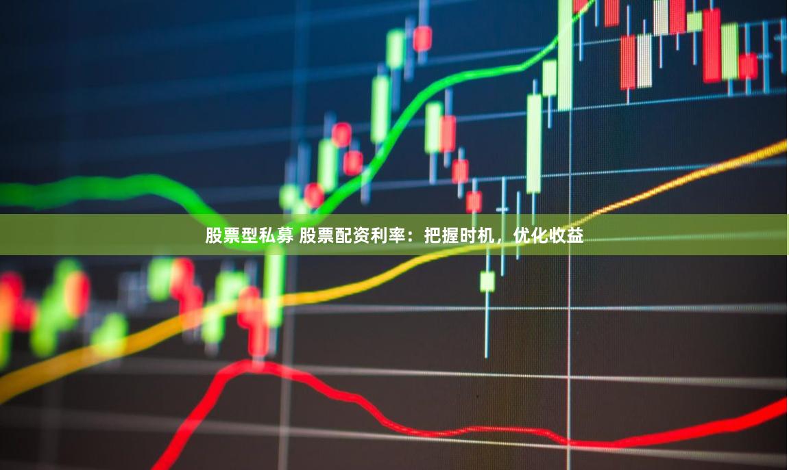 股票型私募 股票配资利率：把握时机，优化收益