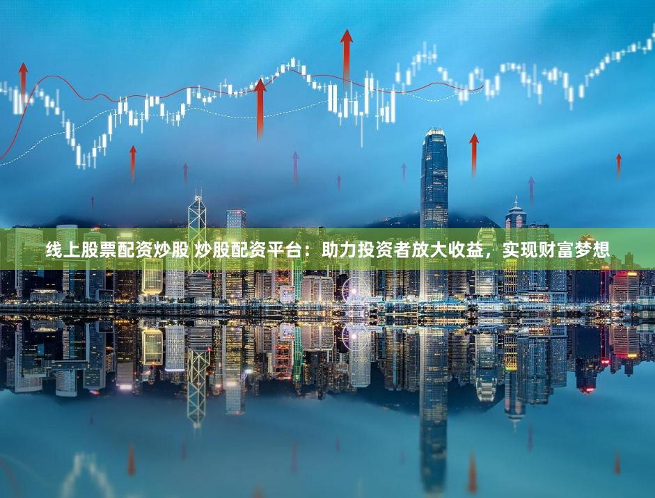线上股票配资炒股 炒股配资平台：助力投资者放大收益，实现财富梦想