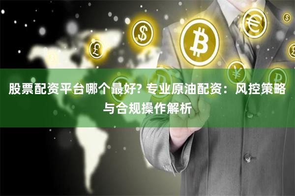 股票配资平台哪个最好? 专业原油配资：风控策略与合规操作解析