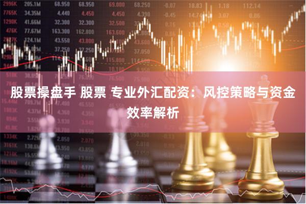 股票操盘手 股票 专业外汇配资：风控策略与资金效率解析