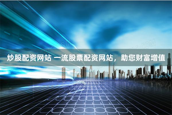 炒股配资网站 一流股票配资网站，助您财富增值