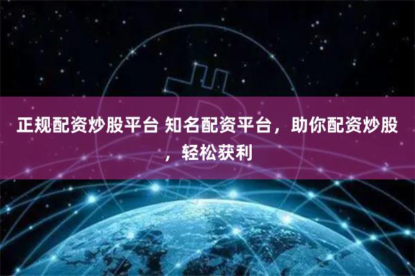 正规配资炒股平台 知名配资平台，助你配资炒股，轻松获利