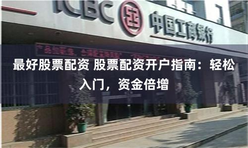 最好股票配资 股票配资开户指南：轻松入门，资金倍增