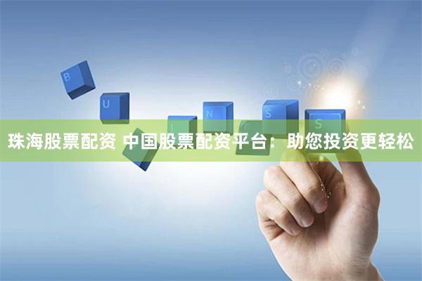 珠海股票配资 中国股票配资平台：助您投资更轻松