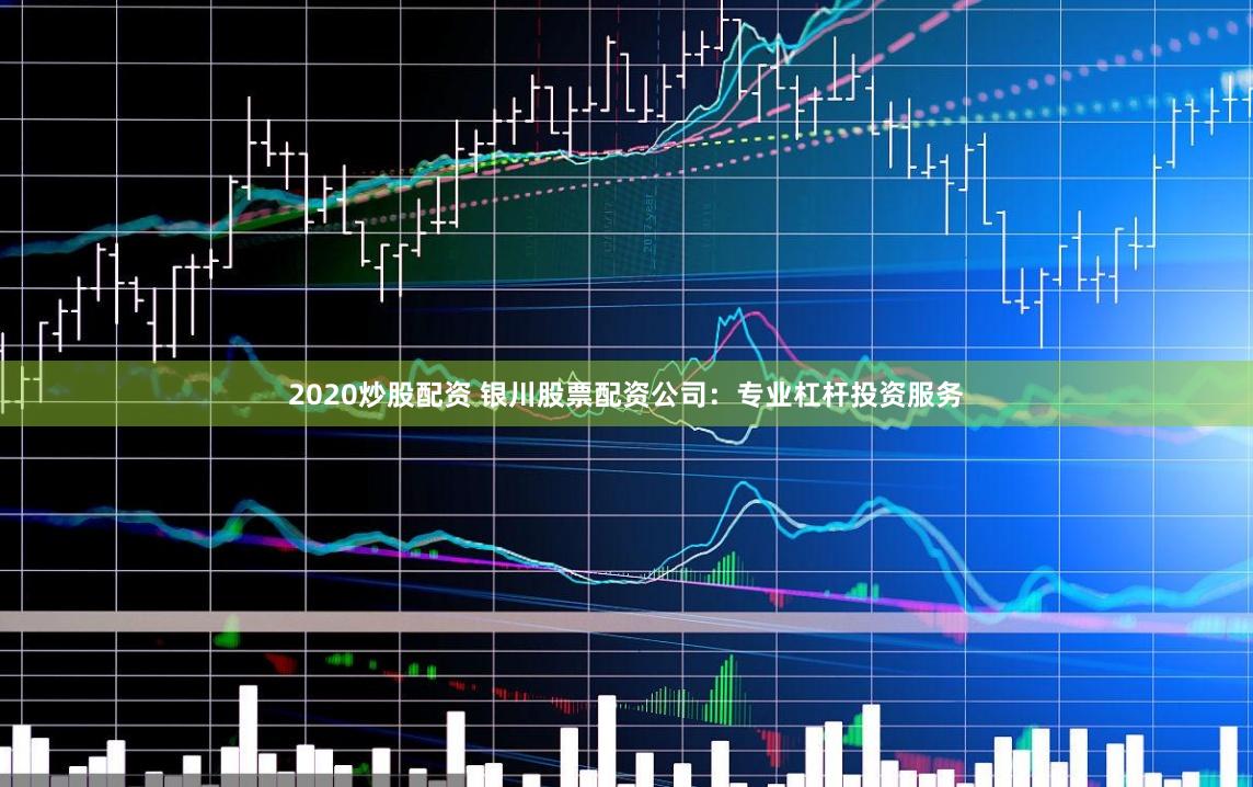 2020炒股配资 银川股票配资公司：专业杠杆投资服务
