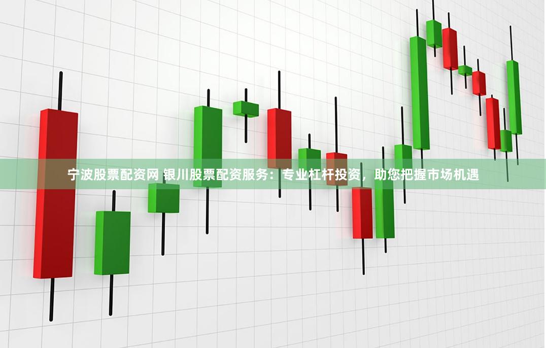 宁波股票配资网 银川股票配资服务：专业杠杆投资，助您把握市场机遇