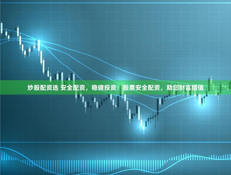 炒股配资选 安全配资，稳健投资：股票安全配资，助您财富增值