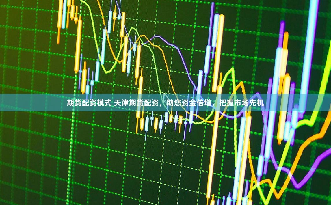 期货配资模式 天津期货配资，助您资金倍增，把握市场先机