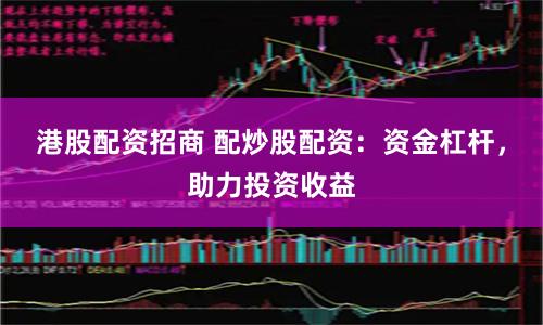 港股配资招商 配炒股配资：资金杠杆，助力投资收益