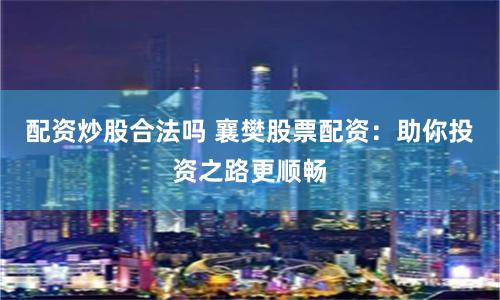 配资炒股合法吗 襄樊股票配资：助你投资之路更顺畅