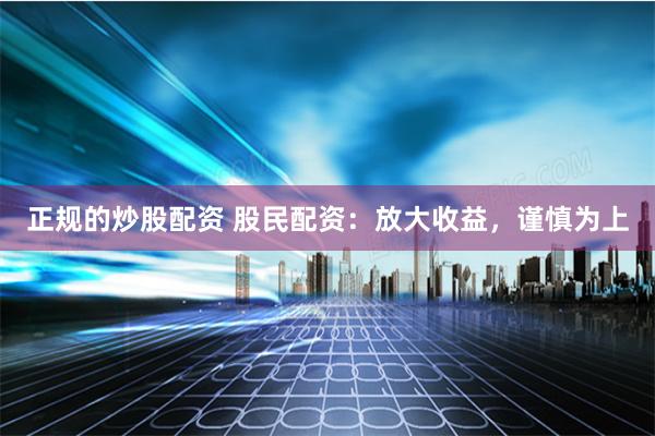 正规的炒股配资 股民配资：放大收益，谨慎为上