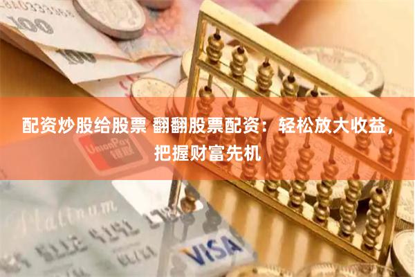 配资炒股给股票 翻翻股票配资：轻松放大收益，把握财富先机