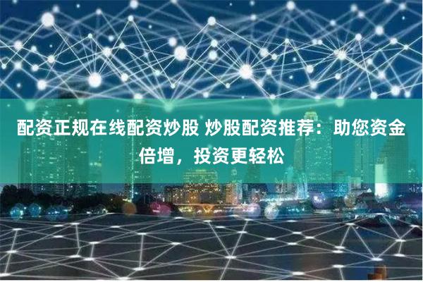 配资正规在线配资炒股 炒股配资推荐：助您资金倍增，投资更轻松