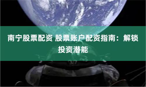 南宁股票配资 股票账户配资指南:解锁投资潜能