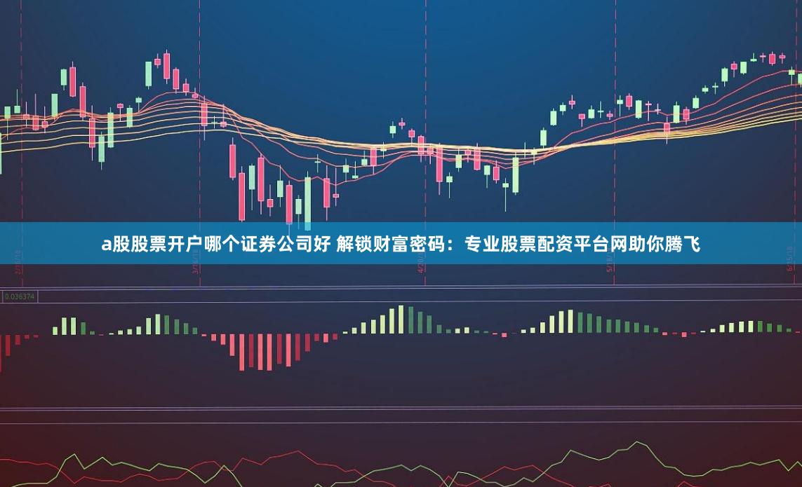 a股股票开户哪个证券公司好 解锁财富密码:专业股票配资平台网助你腾飞
