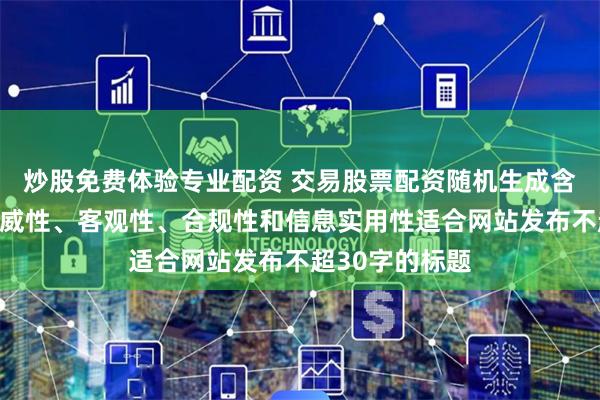 炒股免费体验专业配资 交易股票配资随机生成含有中立性、权威性、客观性、合规性和信息实用性适合网站发布不超30字的标题