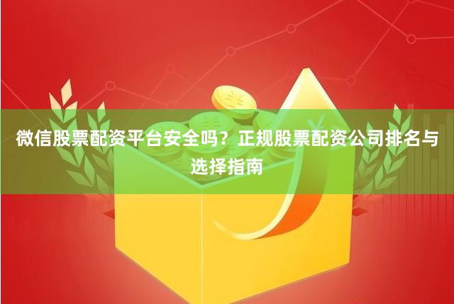 微信股票配资平台安全吗？正规股票配资公司排名与选择指南