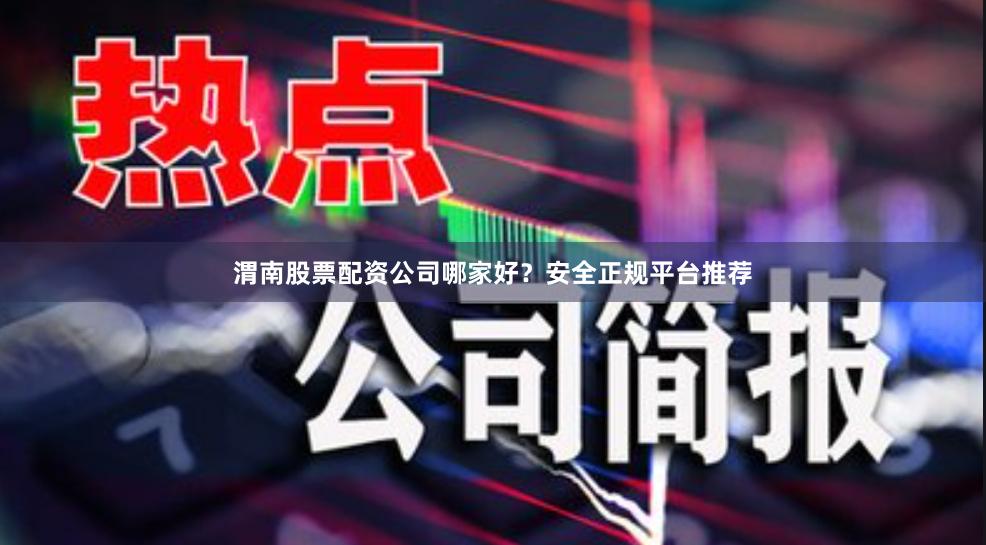 渭南股票配资公司哪家好？安全正规平台推荐