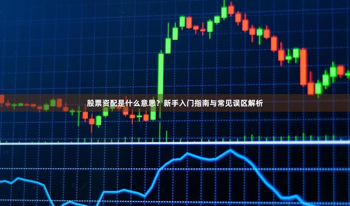 股票资配是什么意思？新手入门指南与常见误区解析